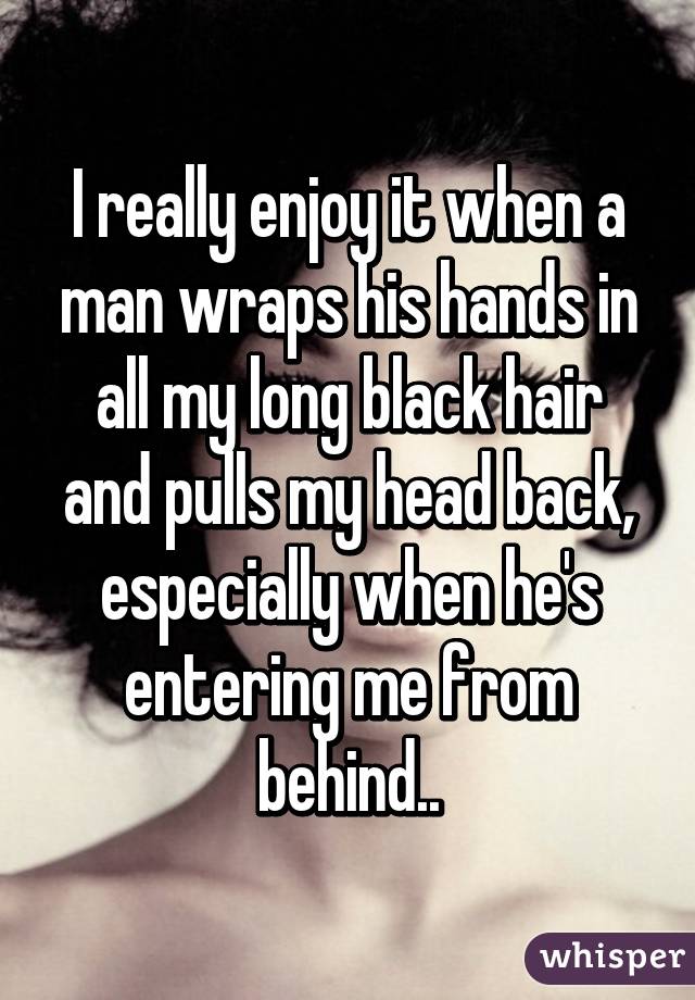 I really enjoy it when a man wraps his hands in all my long black hair and pulls my head back, especially when he's entering me from behind..