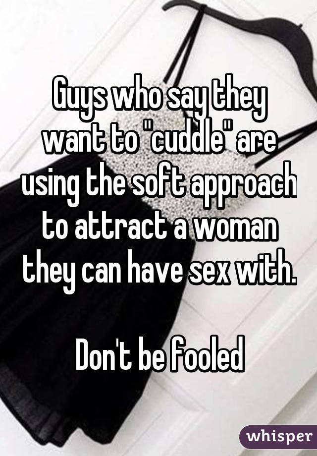 Guys who say they want to "cuddle" are using the soft approach to attract a woman they can have sex with.

Don't be fooled