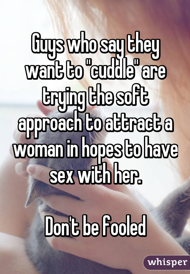 Guys who say they want to "cuddle" are trying the soft approach to attract a woman in hopes to have sex with her.

Don't be fooled