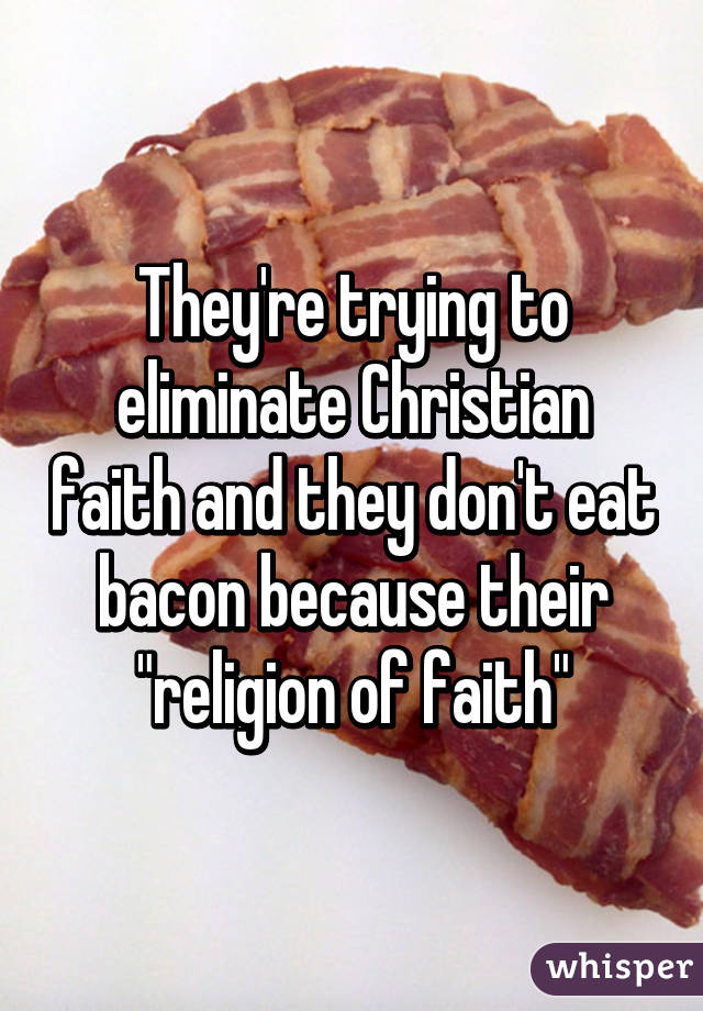 They're trying to eliminate Christian faith and they don't eat bacon because their "religion of faith"