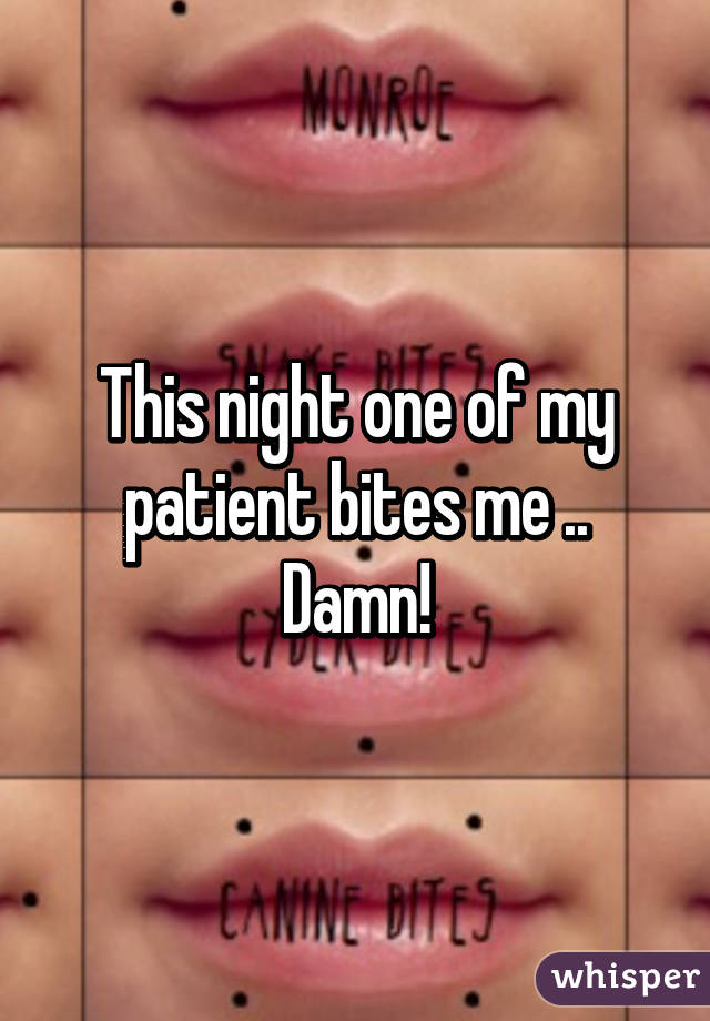 This night one of my patient bites me ..
Damn!