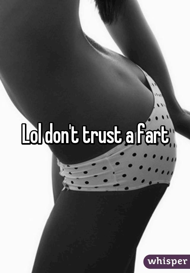  Lol don't trust a fart 