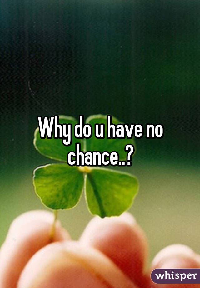 Why do u have no chance..?