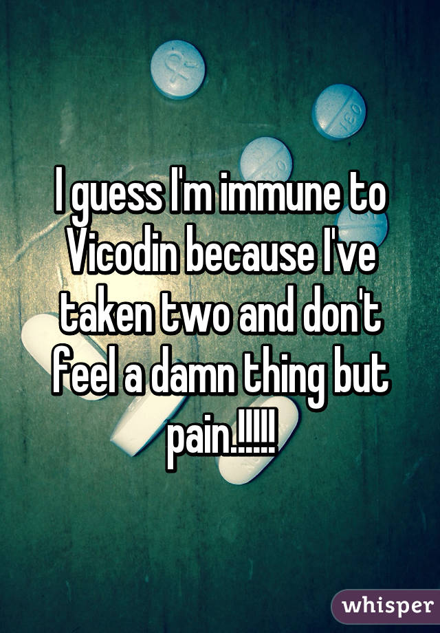 I guess I'm immune to Vicodin because I've taken two and don't feel a damn thing but pain.!!!!!