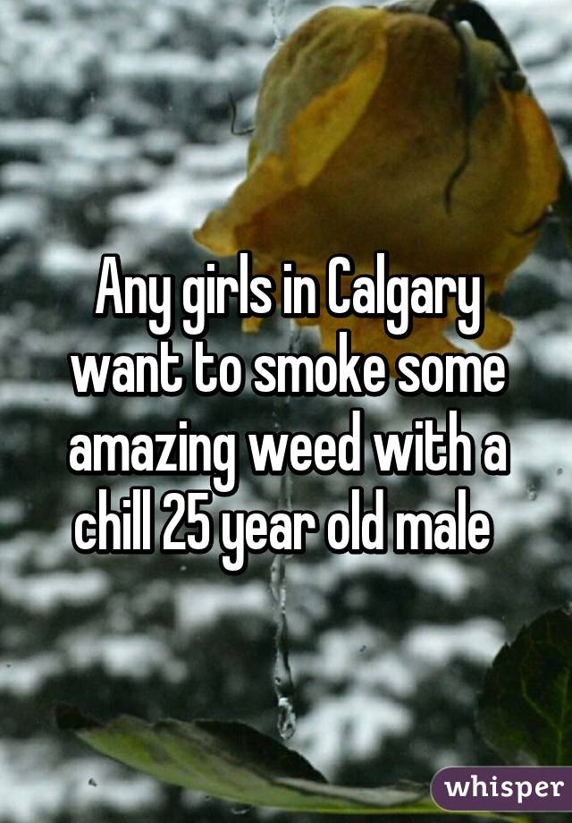 Any girls in Calgary want to smoke some amazing weed with a chill 25 year old male 