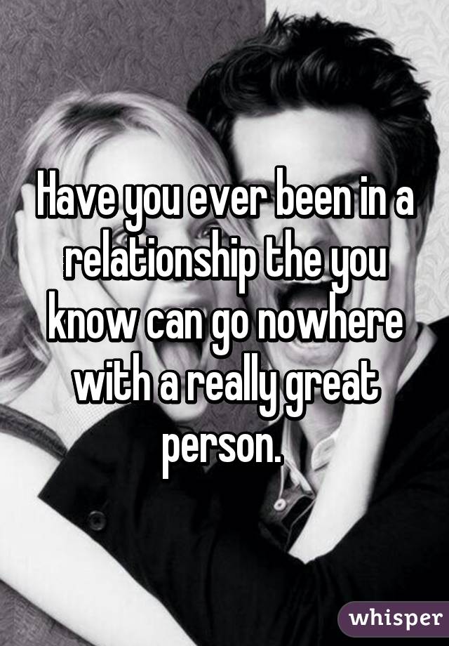 Have you ever been in a relationship the you know can go nowhere with a really great person. 