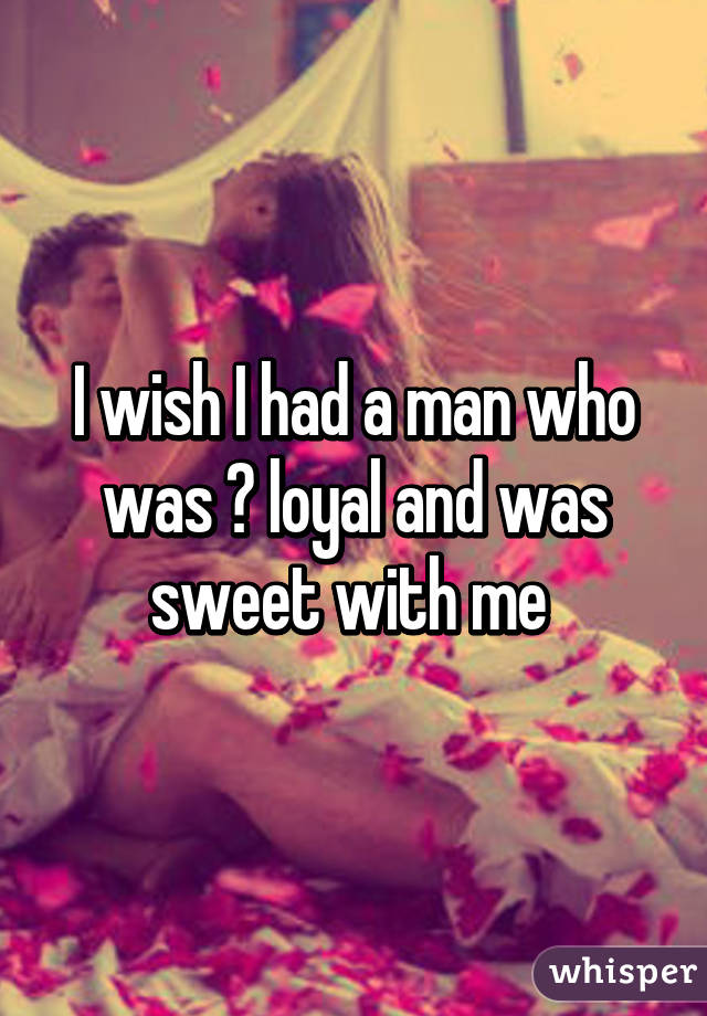 I wish I had a man who was 💯 loyal and was sweet with me 