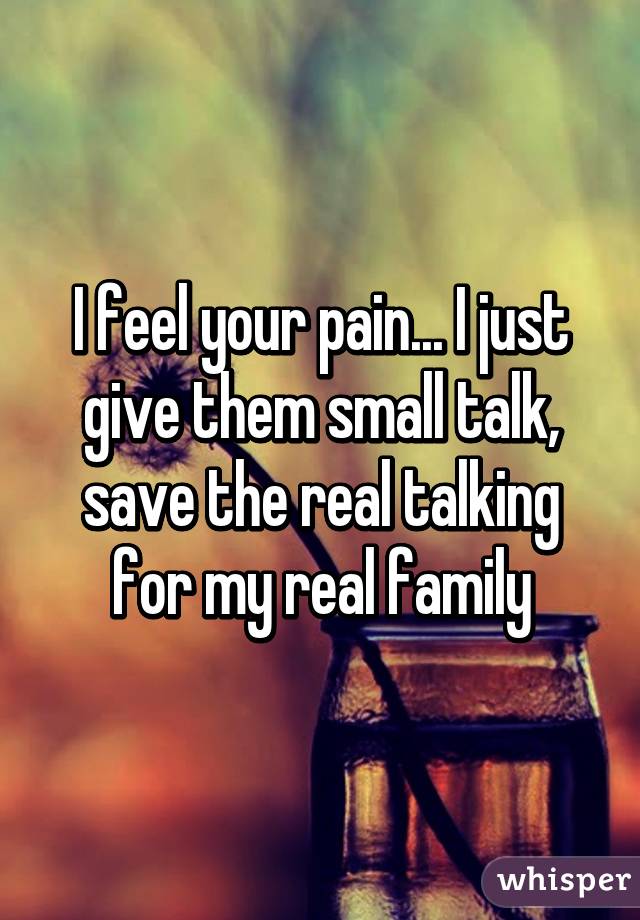 I feel your pain... I just give them small talk, save the real talking for my real family