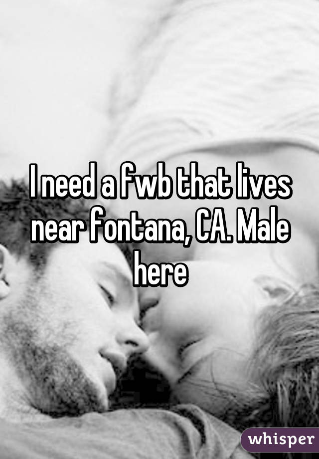 I need a fwb that lives near fontana, CA. Male here