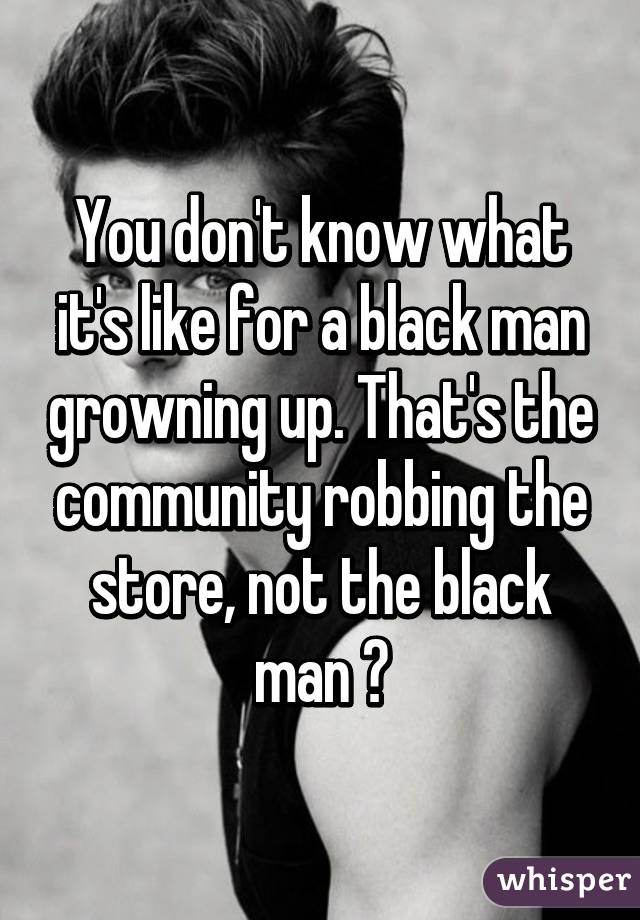 You don't know what it's like for a black man growning up. That's the community robbing the store, not the black man 😂