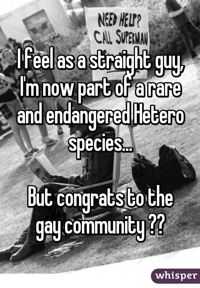 I feel as a straight guy, I'm now part of a rare and endangered Hetero species...

But congrats to the gay community 👌🏼