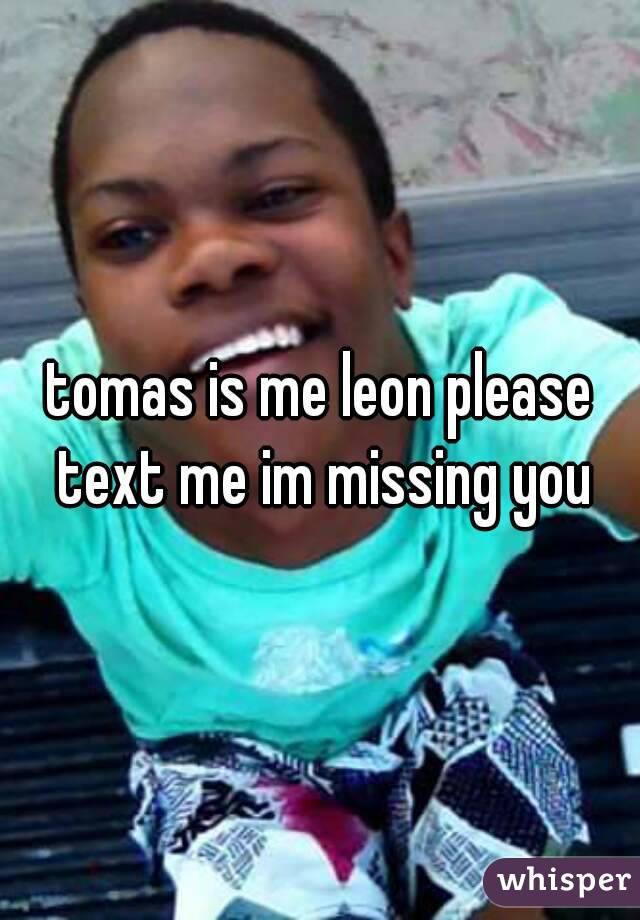 tomas is me leon please text me im missing you