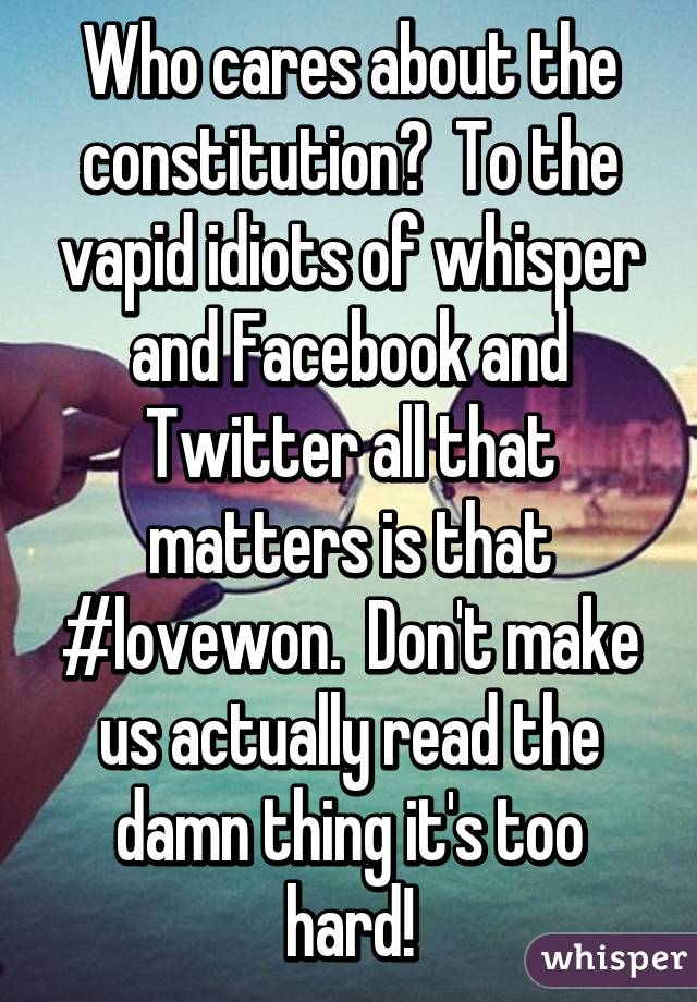 Who cares about the constitution?  To the vapid idiots of whisper and Facebook and Twitter all that matters is that #lovewon.  Don't make us actually read the damn thing it's too hard!