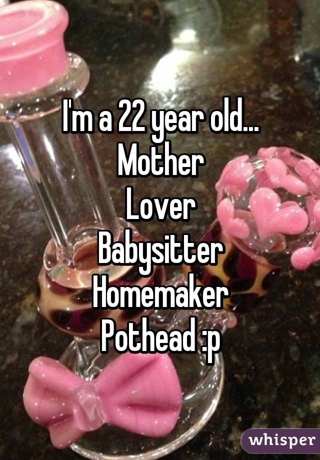 I'm a 22 year old...
Mother
Lover
Babysitter
Homemaker
Pothead :p