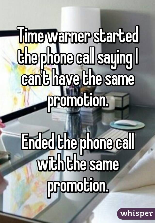 Time warner started the phone call saying I can't have the same promotion.

Ended the phone call with the same promotion.