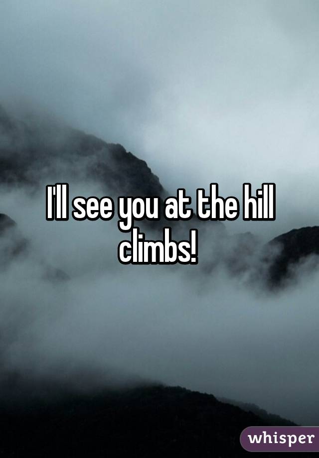 I'll see you at the hill climbs! 