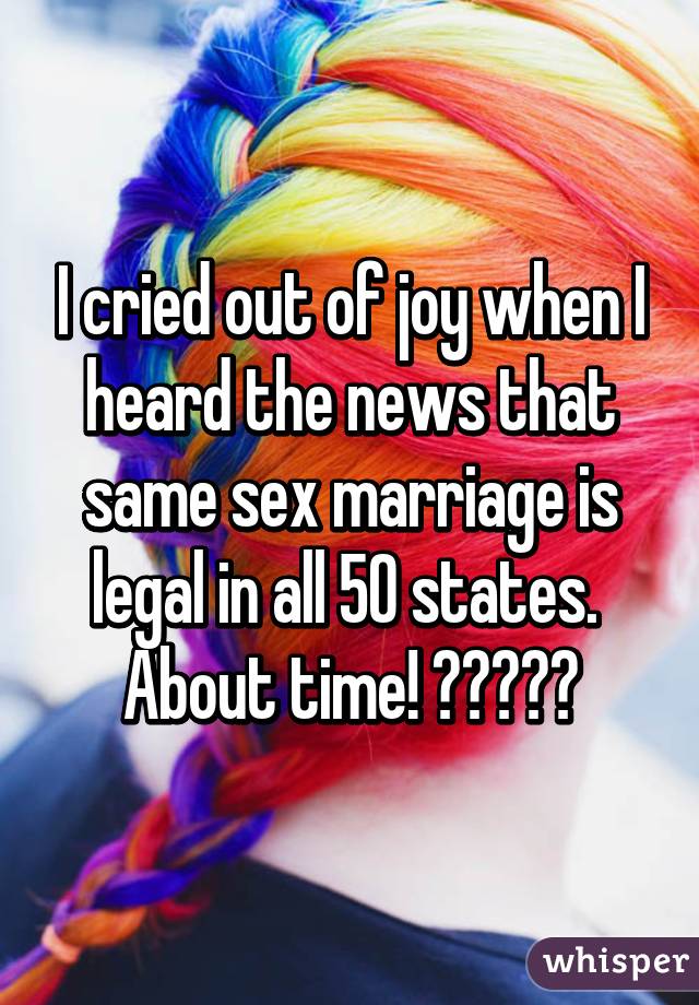 I cried out of joy when I heard the news that same sex marriage is legal in all 50 states. 
About time! ❤💛💙💚💜