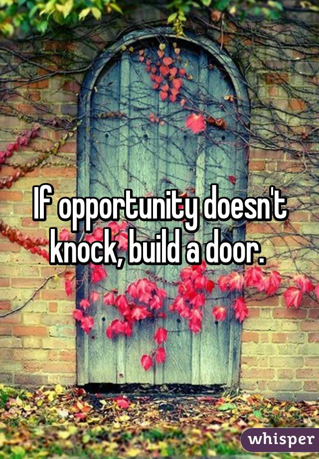 If opportunity doesn't knock, build a door. 