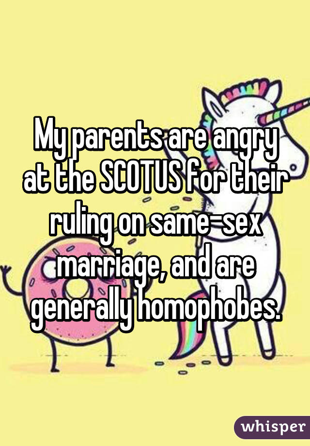 My parents are angry at the SCOTUS for their ruling on same-sex marriage, and are generally homophobes.