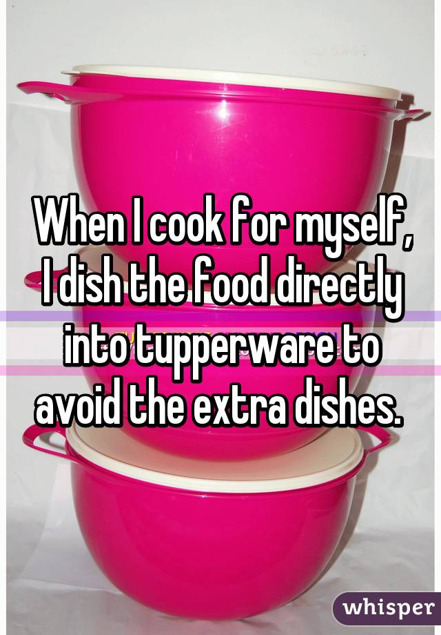 When I cook for myself, I dish the food directly into tupperware to avoid the extra dishes. 