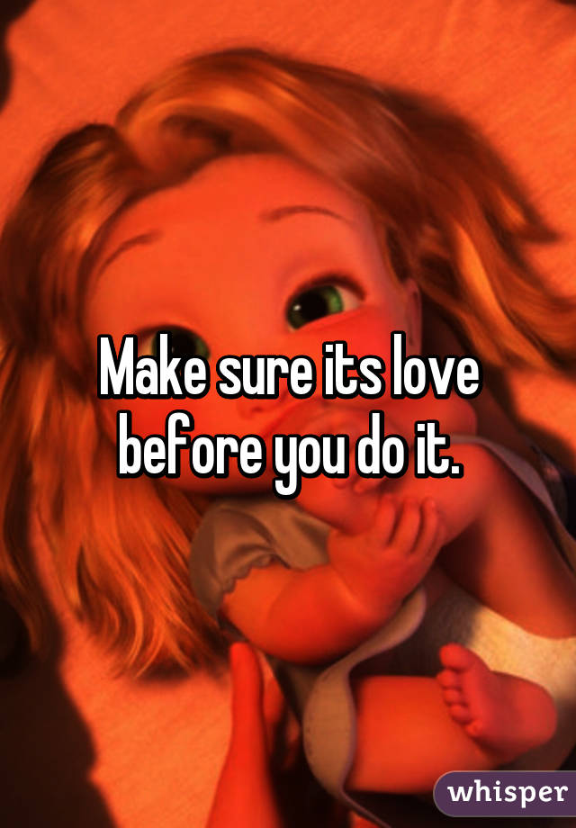 Make sure its love before you do it.