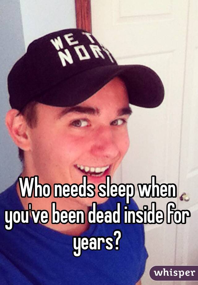 Who needs sleep when you've been dead inside for years?