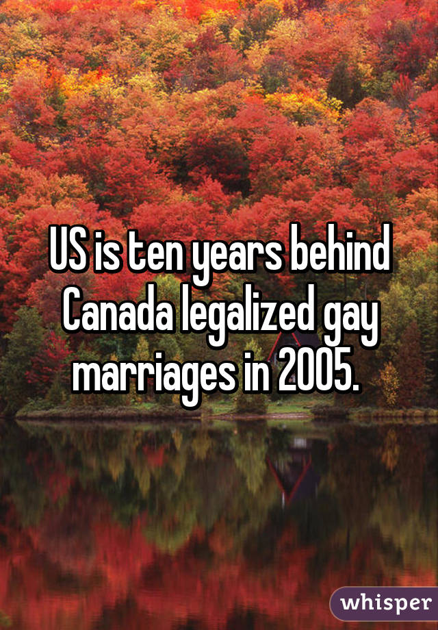 US is ten years behind Canada legalized gay marriages in 2005. 