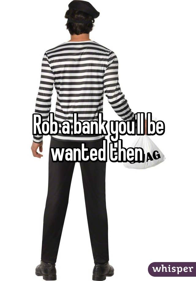 Rob a bank you'll be wanted then 