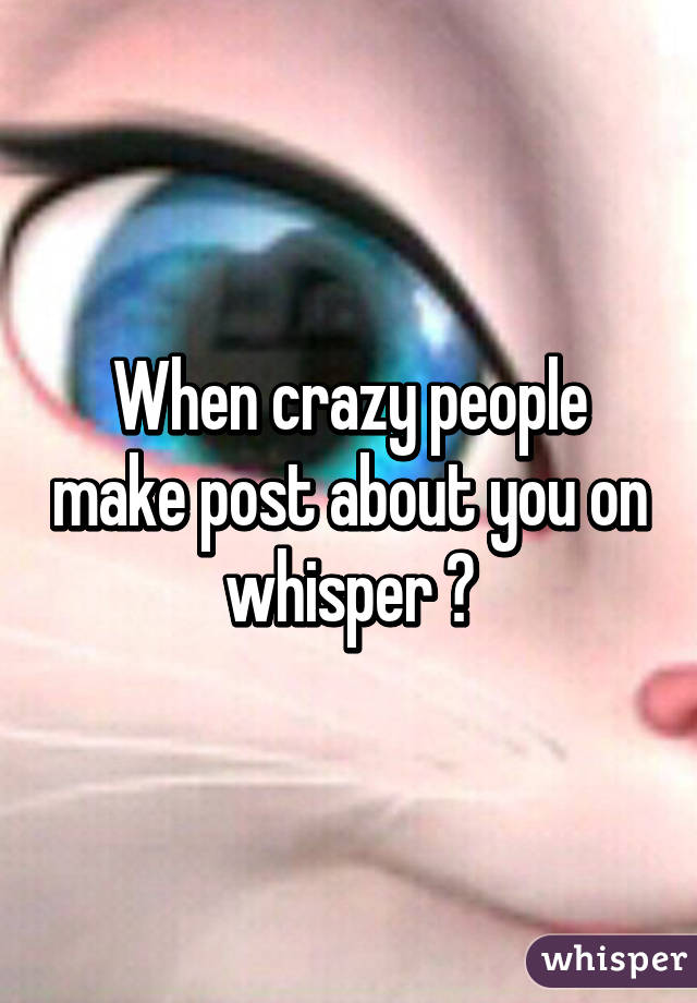 When crazy people make post about you on whisper 😐