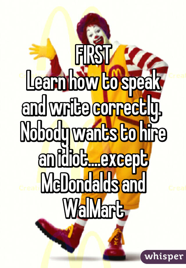 FIRST
Learn how to speak and write correctly.  Nobody wants to hire an idiot....except McDondalds and WalMart