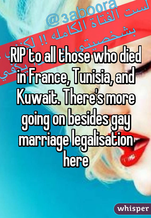 RIP to all those who died in France, Tunisia, and Kuwait. There's more going on besides gay marriage legalisation here