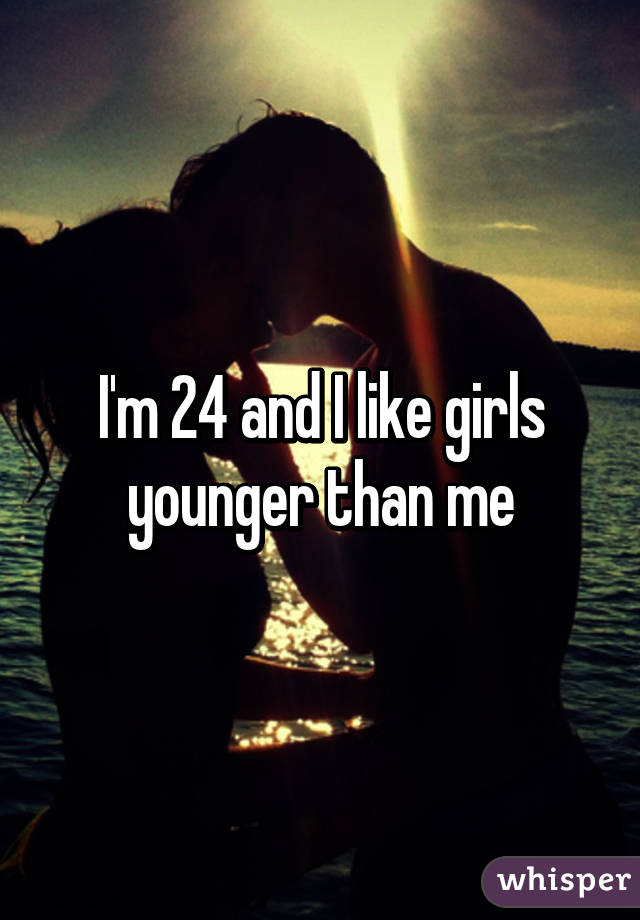 I'm 24 and I like girls younger than me