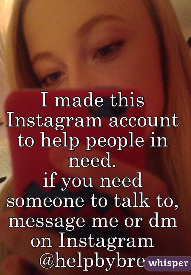 I made this Instagram account to help people in need.
if you need someone to talk to, message me or dm on Instagram @helpbybre