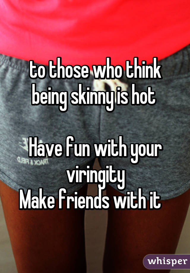 to those who think being skinny is hot 

Have fun with your viringity
Make friends with it   