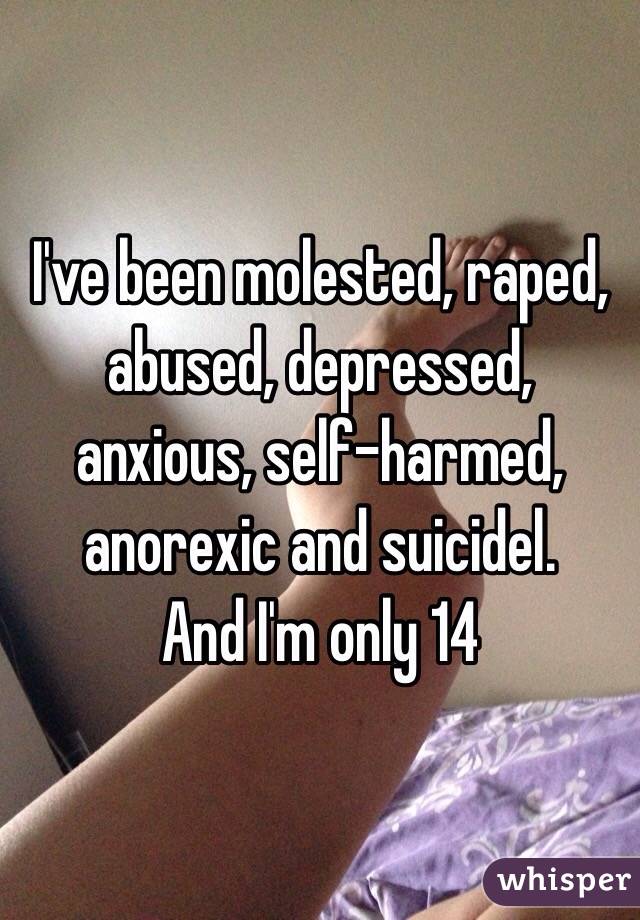 I've been molested, raped, abused, depressed, anxious, self-harmed, anorexic and suicidel.
And I'm only 14