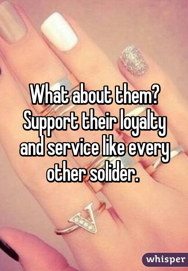 What about them? Support their loyalty and service like every other solider. 