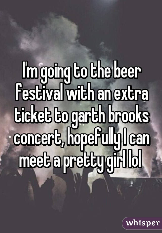 I'm going to the beer festival with an extra ticket to garth brooks concert, hopefully I can meet a pretty girl lol 