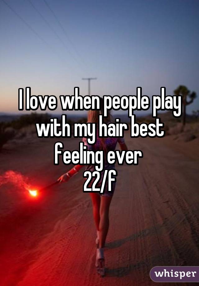 I love when people play with my hair best feeling ever 
22/f