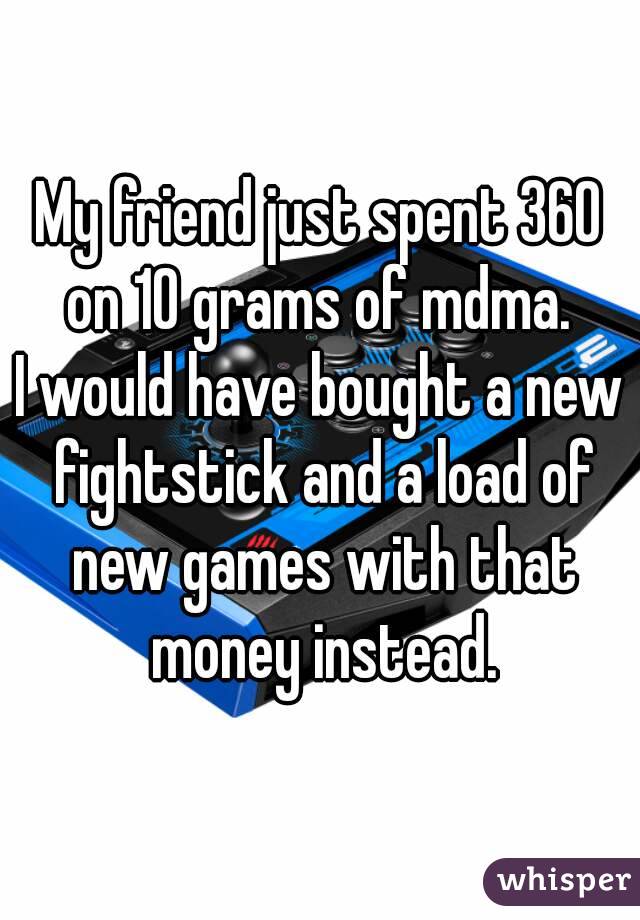 My friend just spent 360 on 10 grams of mdma. 
I would have bought a new fightstick and a load of new games with that money instead.
