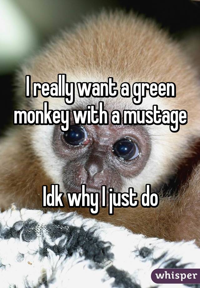 I really want a green monkey with a mustage 

Idk why I just do