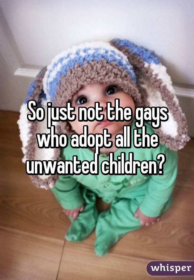 So just not the gays who adopt all the unwanted children? 