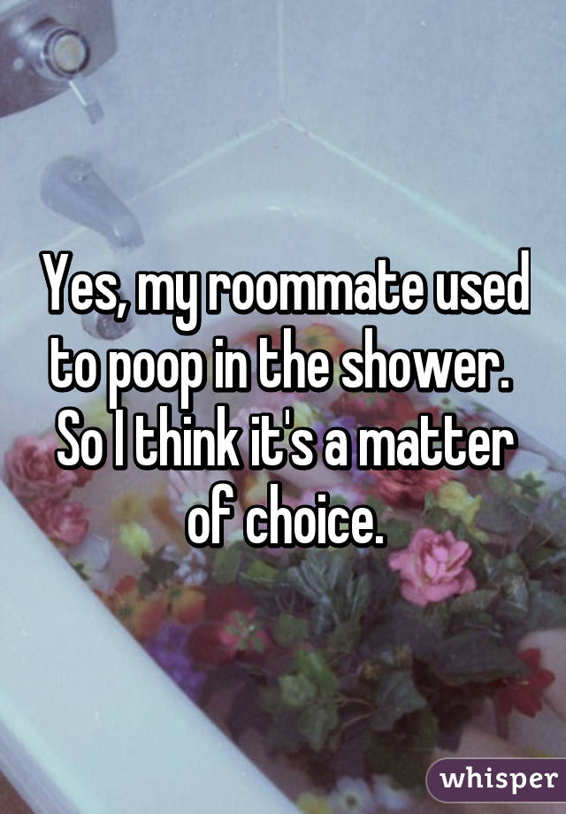 Yes, my roommate used to poop in the shower.  So I think it's a matter of choice.