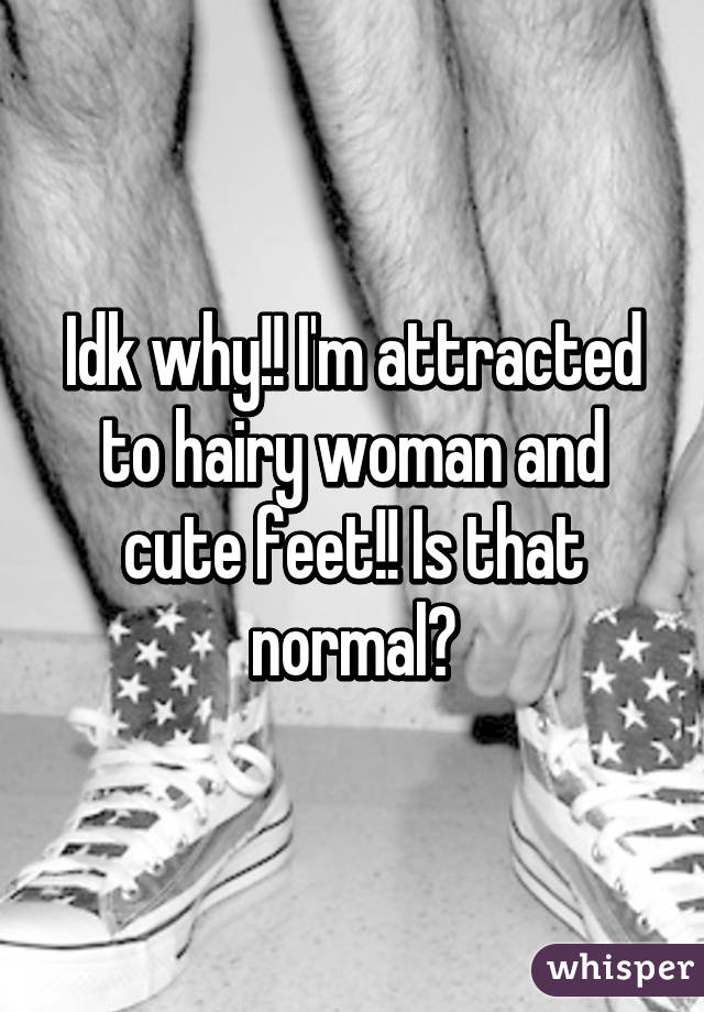 Idk why!! I'm attracted to hairy woman and cute feet!! Is that normal?