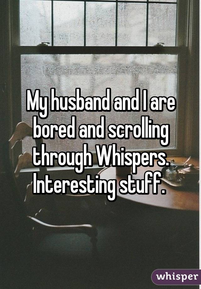 My husband and I are bored and scrolling through Whispers. Interesting stuff. 