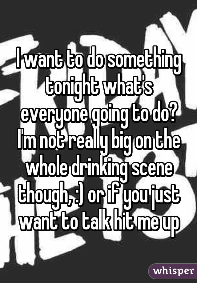 I want to do something tonight what's everyone going to do? I'm not really big on the whole drinking scene though, :) or if you just want to talk hit me up