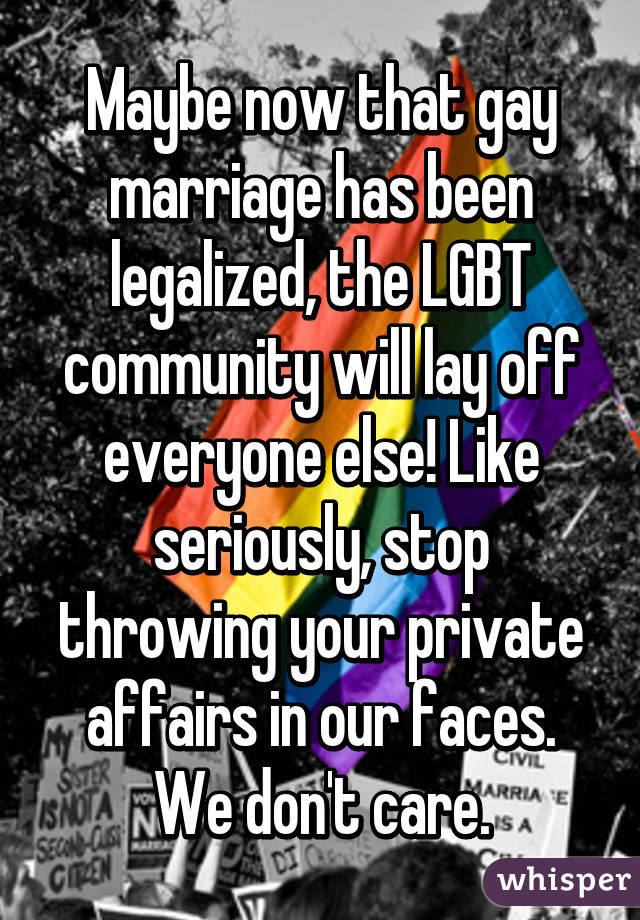 Maybe now that gay marriage has been legalized, the LGBT community will lay off everyone else! Like seriously, stop throwing your private affairs in our faces. We don't care.