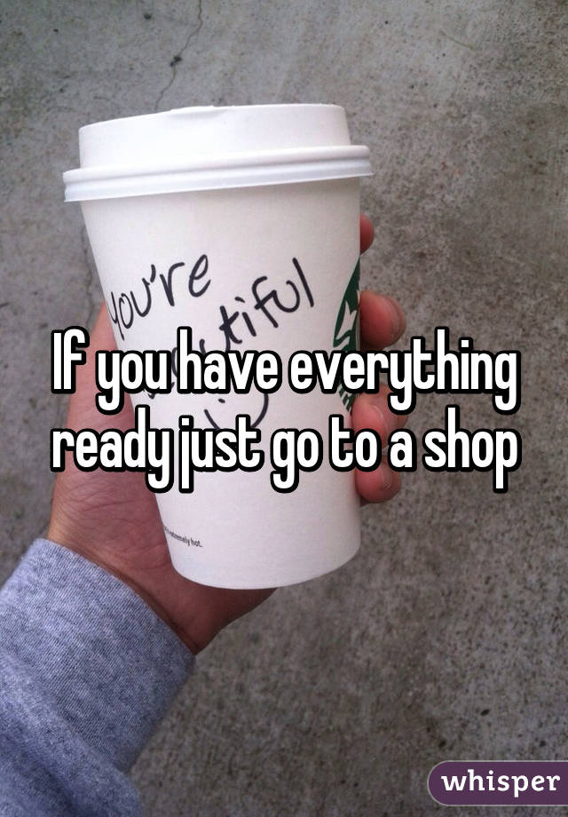 If you have everything ready just go to a shop