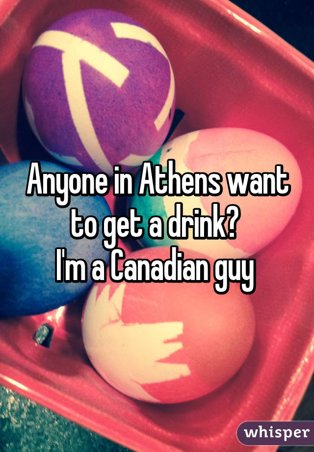 Anyone in Athens want to get a drink? 
I'm a Canadian guy 