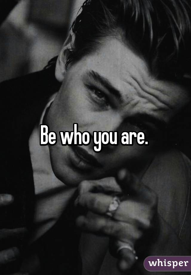 Be who you are. 