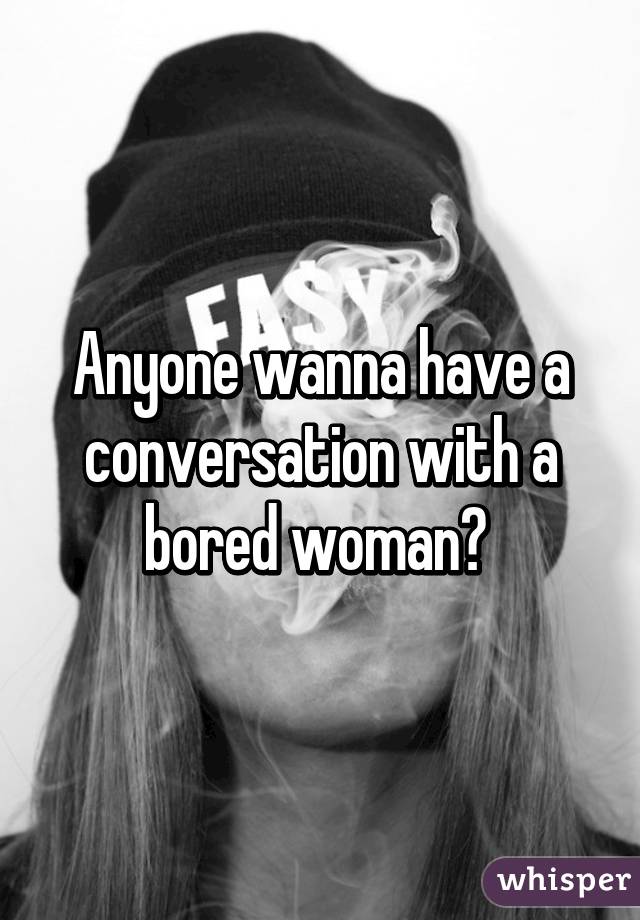 Anyone wanna have a conversation with a bored woman? 